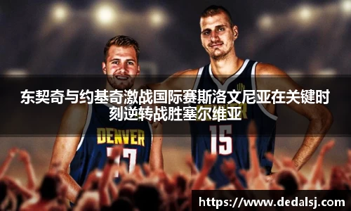 东契奇与约基奇激战国际赛斯洛文尼亚在关键时刻逆转战胜塞尔维亚