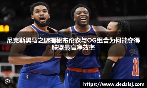 尼克斯黑马之谜揭秘布伦森与OG组合为何能夺得联盟最高净效率