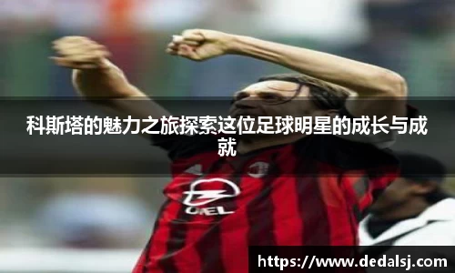 科斯塔的魅力之旅探索这位足球明星的成长与成就